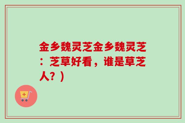 金乡魏灵芝金乡魏灵芝：芝草好看，谁是草芝人？)