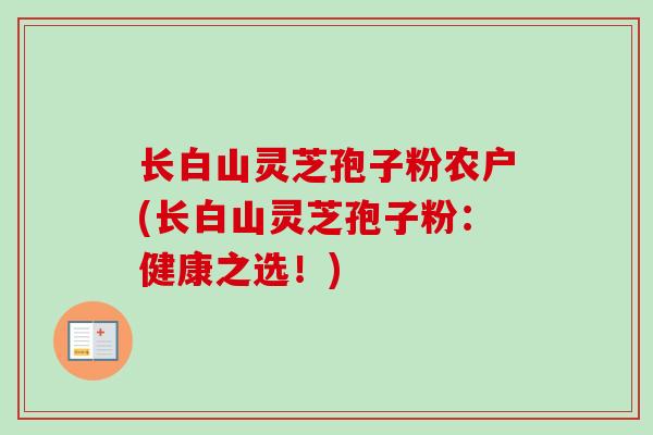 长白山灵芝孢子粉农户(长白山灵芝孢子粉:健康之选!) 长白山灵芝孢子粉农户(长白山灵芝孢子粉:健康之选!)