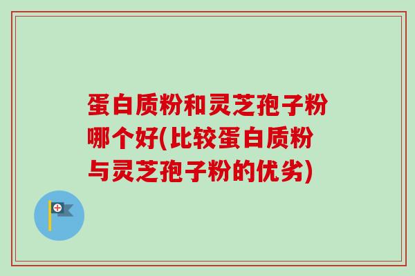 蛋白质粉和灵芝孢子粉哪个好(比较蛋白质粉与灵芝孢子粉的优劣)