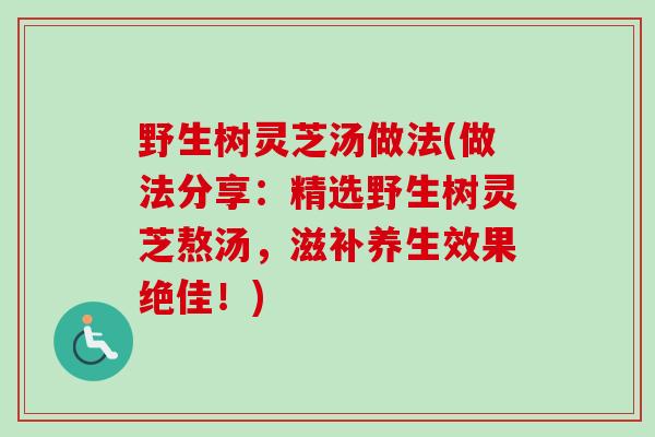 野生树灵芝汤做法(做法分享：精选野生树灵芝熬汤，滋补养生效果绝佳！)