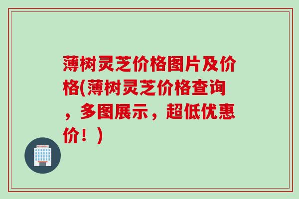 薄树灵芝价格图片及价格(薄树灵芝价格查询，多图展示，超低优惠价！)