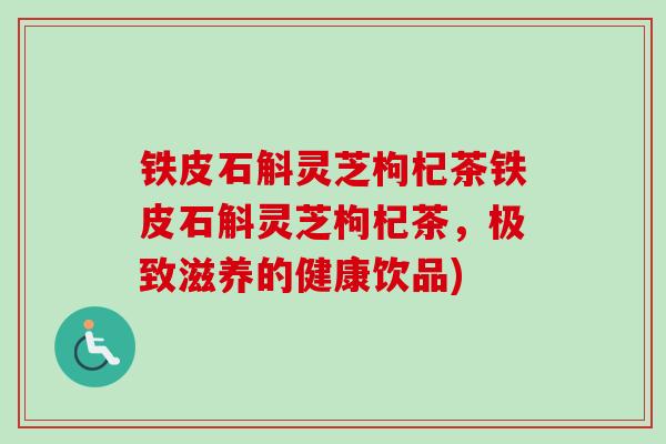 铁皮石斛灵芝枸杞茶铁皮石斛灵芝枸杞茶,极致滋养的健康饮品) 铁皮石斛灵芝枸杞茶铁皮石斛灵芝枸杞茶,极致滋养的健康饮品)