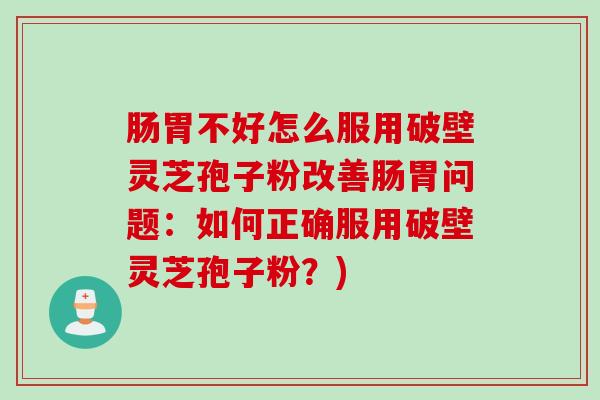 肠胃不好怎么服用破壁灵芝孢子粉改善肠胃问题：如何正确服用破壁灵芝孢子粉？)