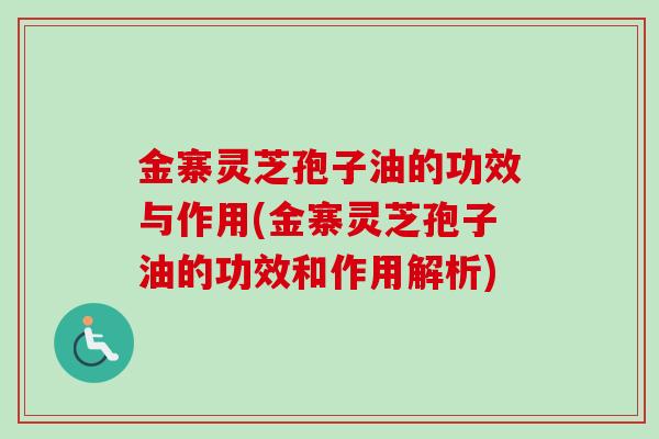 金寨灵芝孢子油的功效与作用(金寨灵芝孢子油的功效和作用解析)