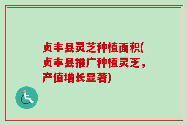 贞丰县灵芝种植面积(贞丰县推广种植灵芝，产值增长显著)