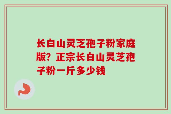 长白山灵芝孢子粉家庭版？正宗长白山灵芝孢子粉一斤多少钱