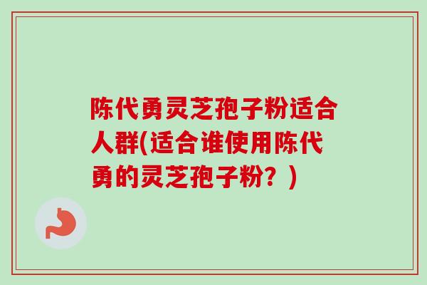 陈代勇灵芝孢子粉适合人群(适合谁使用陈代勇的灵芝孢子粉？)