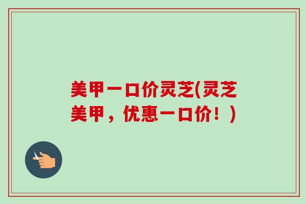 美甲一口价灵芝(灵芝美甲，优惠一口价！)