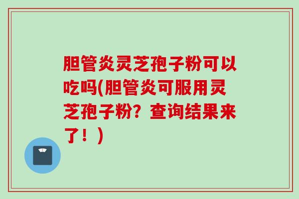 胆管炎灵芝孢子粉可以吃吗(胆管炎可服用灵芝孢子粉？查询结果来了！)