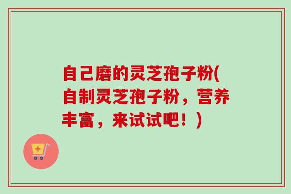 自己磨的灵芝孢子粉(自制灵芝孢子粉,营养丰富,来试试吧!) 自己磨的灵芝孢子粉(自制灵芝孢子粉,营养丰富,来试试吧!)