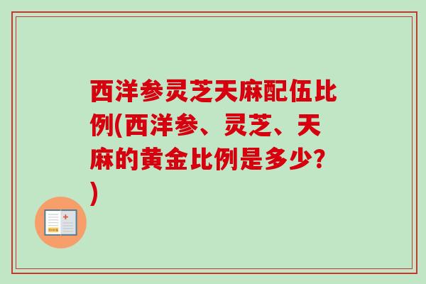 西洋参灵芝天麻配伍比例(西洋参、灵芝、天麻的黄金比例是多少？)
