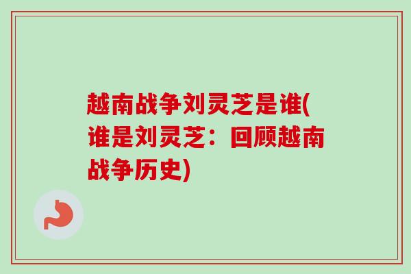 越南战争刘灵芝是谁(谁是刘灵芝:回顾越南战争历史) 越南战争刘灵芝是谁(谁是刘灵芝:回顾越南战争历史)