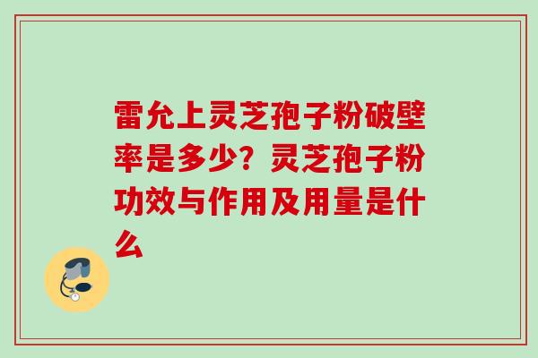 雷允上灵芝孢子粉破壁率是多少?灵芝孢子粉功效与作用及用量是什么 雷允上灵芝孢子粉破壁率是多少?灵芝孢子粉功效与作用及用量是什么