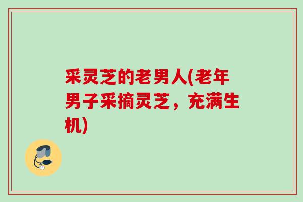 采灵芝的老男人(老年男子采摘灵芝，充满生机)