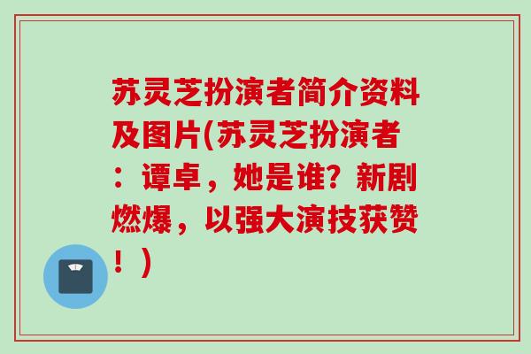 苏灵芝扮演者简介资料及图片(苏灵芝扮演者:谭卓,她是谁?新剧燃爆,以强大演技获赞!) 苏灵芝扮演者简介资料及图片(苏灵芝扮演者:谭卓,她是谁?新剧燃爆,以强大演技获赞!)