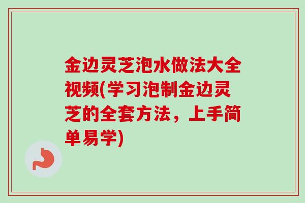 金边灵芝泡水做法大全视频(学习泡制金边灵芝的全套方法，上手简单易学)