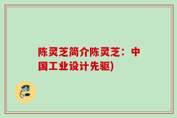 陈灵芝简介陈灵芝:中国工业设计先驱) 陈灵芝简介陈灵芝:中国工业设计先驱)