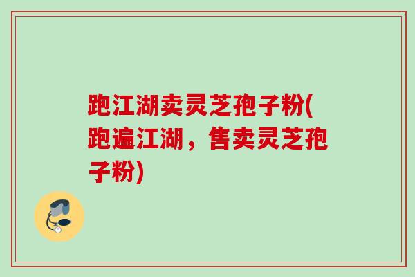 跑江湖卖灵芝孢子粉(跑遍江湖，售卖灵芝孢子粉)