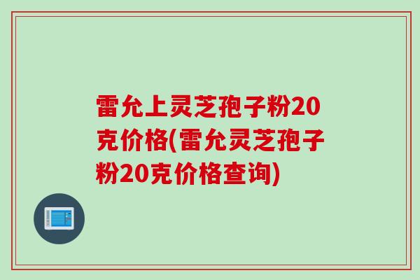 雷允上灵芝孢子粉20克价格(雷允灵芝孢子粉20克价格查询) 雷允上灵芝孢子粉20克价格(雷允灵芝孢子粉20克价格查询)