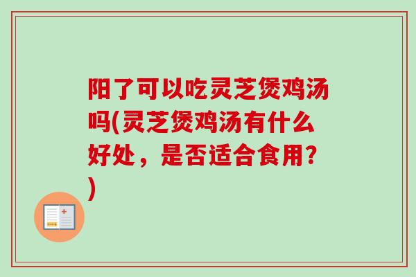阳了可以吃灵芝煲鸡汤吗(灵芝煲鸡汤有什么好处，是否适合食用？)