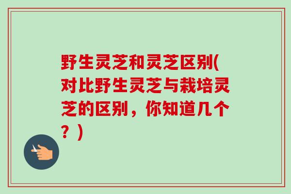 野生灵芝和灵芝区别(对比野生灵芝与栽培灵芝的区别,你知道几个?) 野生灵芝和灵芝区别(对比野生灵芝与栽培灵芝的区别,你知道几个?)