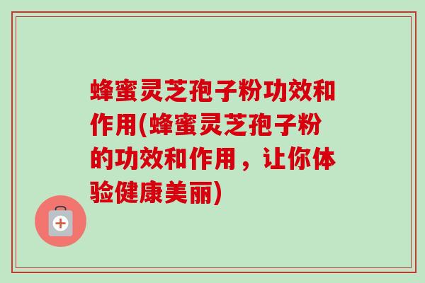 蜂蜜灵芝孢子粉功效和作用(蜂蜜灵芝孢子粉的功效和作用，让你体验健康美丽)