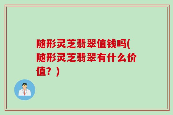 随形灵芝翡翠值钱吗(随形灵芝翡翠有什么价值？)