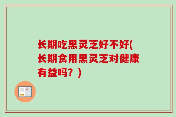 长期吃黑灵芝好不好(长期食用黑灵芝对健康有益吗？)