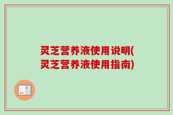 灵芝营养液使用说明(灵芝营养液使用指南)