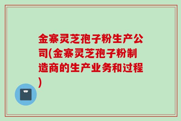 金寨灵芝孢子粉生产公司(金寨灵芝孢子粉制造商的生产业务和过程)