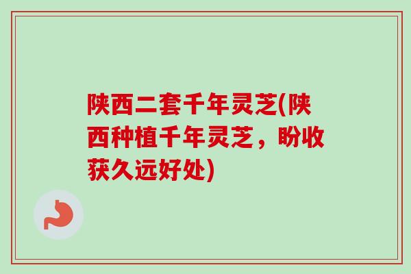 陕西二套千年灵芝(陕西种植千年灵芝，盼收获久远好处)