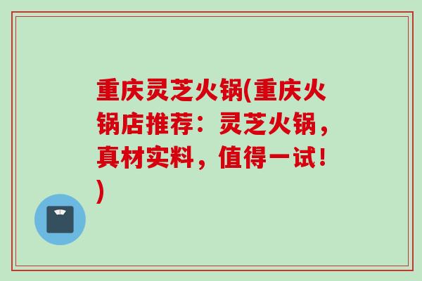 重庆灵芝火锅(重庆火锅店推荐：灵芝火锅，真材实料，值得一试！)
