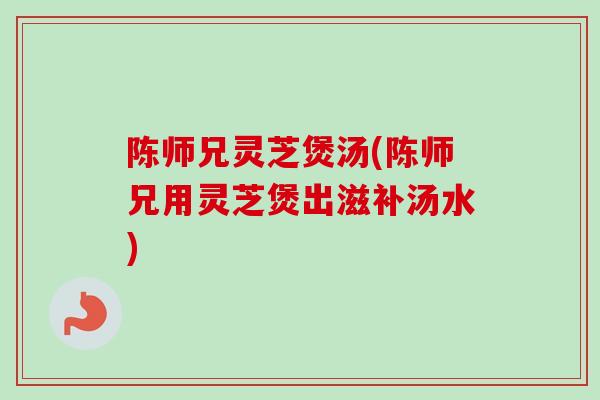 陈师兄灵芝煲汤(陈师兄用灵芝煲出滋补汤水)