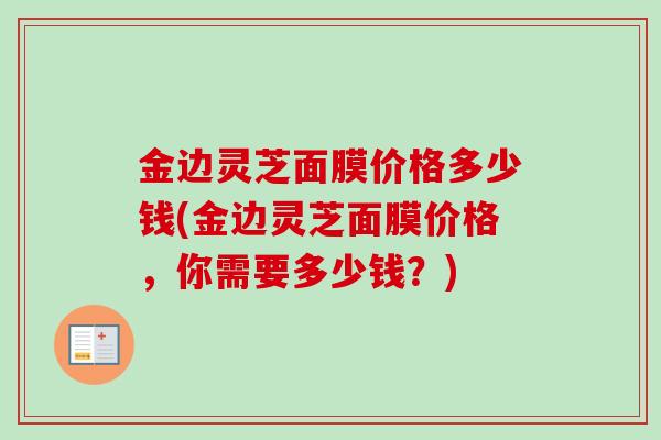 金边灵芝面膜价格多少钱(金边灵芝面膜价格，你需要多少钱？)