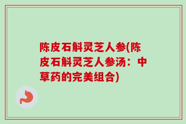 陈皮石斛灵芝人参(陈皮石斛灵芝人参汤：中草药的完美组合)
