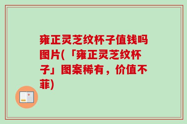 雍正灵芝纹杯子值钱吗图片(「雍正灵芝纹杯子」图案稀有，价值不菲)