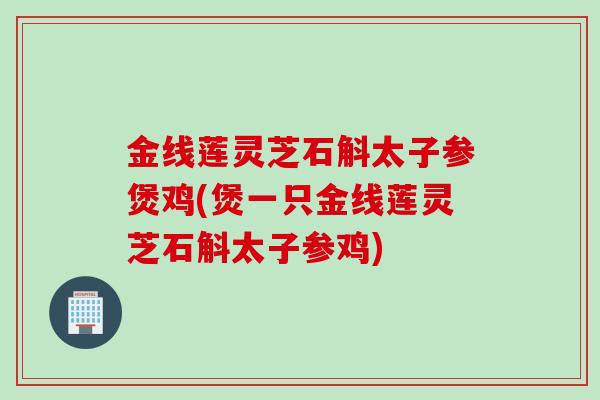 金线莲灵芝石斛太子参煲鸡(煲一只金线莲灵芝石斛太子参鸡)