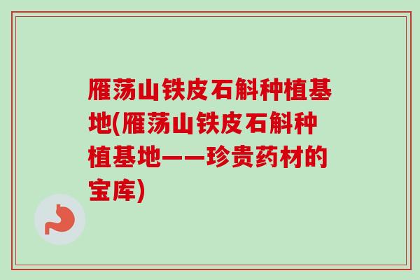 雁荡山铁皮石斛种植基地(雁荡山铁皮石斛种植基地——珍贵药材的宝库) 雁荡山铁皮石斛种植基地(雁荡山铁皮石斛种植基地——珍贵药材的宝库)