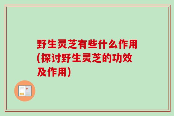 野生灵芝有些什么作用(探讨野生灵芝的功效及作用) 野生灵芝有些什么作用(探讨野生灵芝的功效及作用)