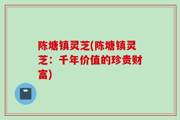 陈塘镇灵芝(陈塘镇灵芝：千年价值的珍贵财富)