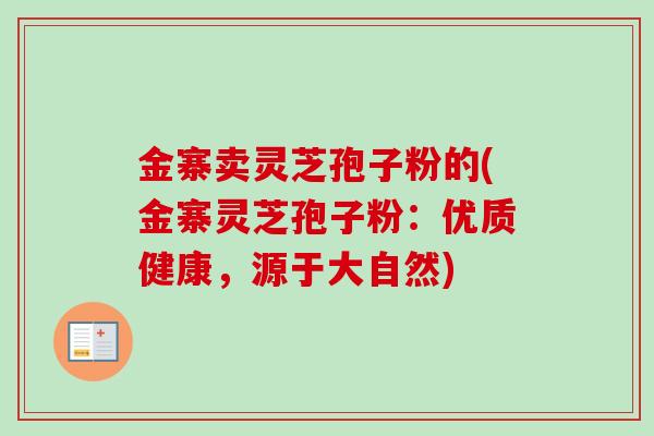 金寨卖灵芝孢子粉的(金寨灵芝孢子粉：优质健康，源于大自然)
