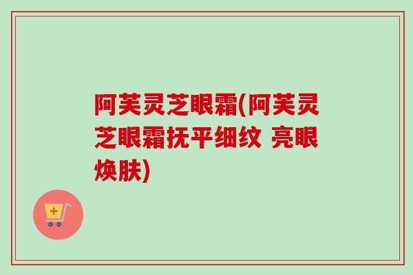 阿芙灵芝眼霜(阿芙灵芝眼霜抚平细纹 亮眼焕肤)