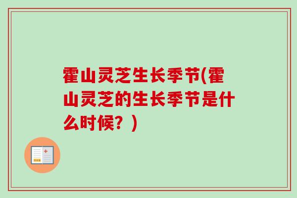 霍山灵芝生长季节(霍山灵芝的生长季节是什么时候？)
