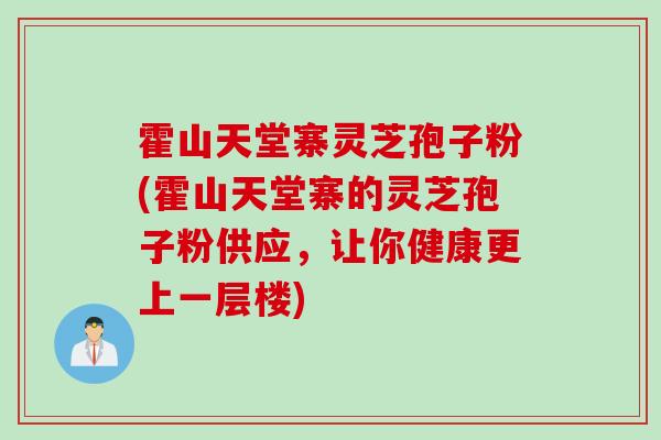 霍山天堂寨灵芝孢子粉(霍山天堂寨的灵芝孢子粉供应，让你健康更上一层楼)