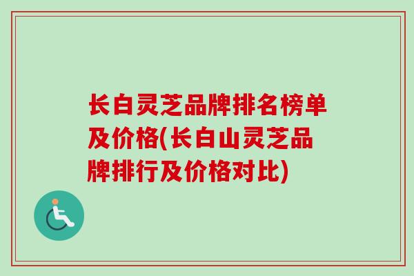 长白灵芝品牌排名榜单及价格(长白山灵芝品牌排行及价格对比)