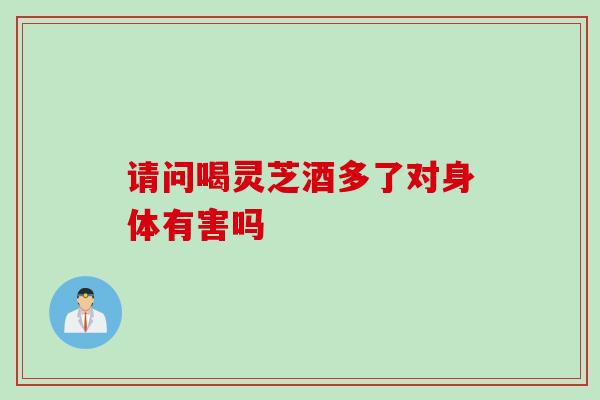 请问喝灵芝酒多了对身体有害吗