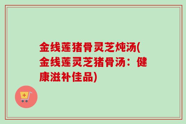 金线莲猪骨灵芝炖汤(金线莲灵芝猪骨汤：健康滋补佳品)