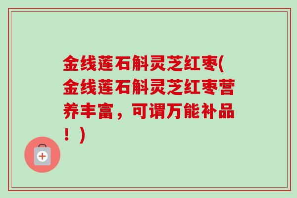金线莲石斛灵芝红枣(金线莲石斛灵芝红枣营养丰富，可谓万能补品！)