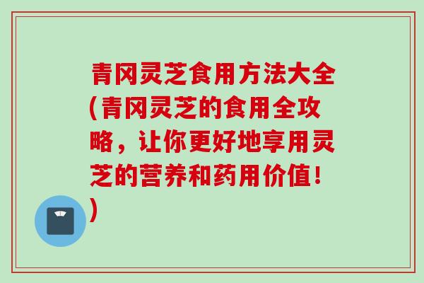 青冈灵芝食用方法大全(青冈灵芝的食用全攻略,让你更好地享用灵芝的营养和药用价值!) 青冈灵芝食用方法大全(青冈灵芝的食用全攻略,让你更好地享用灵芝的营养和药用价值!)