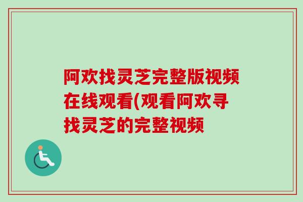 阿欢找灵芝完整版视频在线观看(观看阿欢寻找灵芝的完整视频